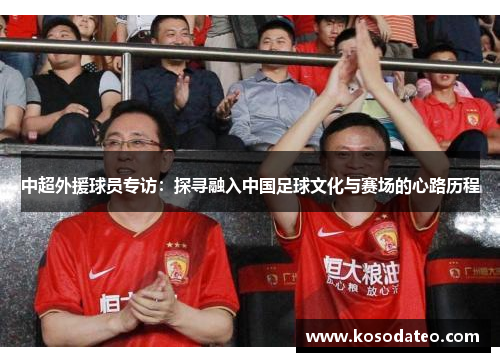 中超外援球员专访：探寻融入中国足球文化与赛场的心路历程