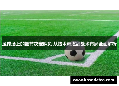 足球场上的细节决定胜负 从技术精湛到战术布局全面解析
