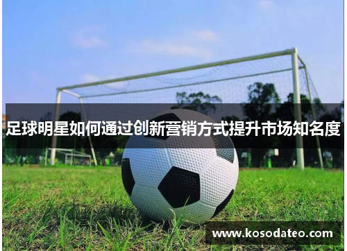 足球明星如何通过创新营销方式提升市场知名度